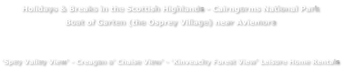 Holidays & Breaks in the Scottish Highlands - Cairngorms National Park  Boat of Garten (the Osprey Village) near Aviemore   ‘Spey Valley View’ - Creagan a’ Chaise View’ - ‘Kinveachy Forest View’ Leisure Home Rentals